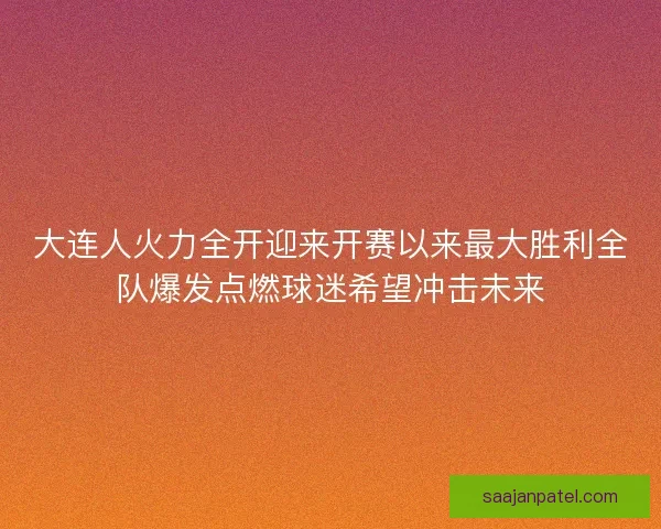 大连人火力全开迎来开赛以来最大胜利全队爆发点燃球迷希望冲击未来