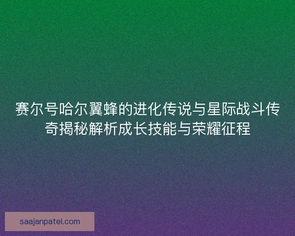 赛尔号哈尔翼蜂的进化传说与星际战斗传奇揭秘解析成长技能与荣耀征程