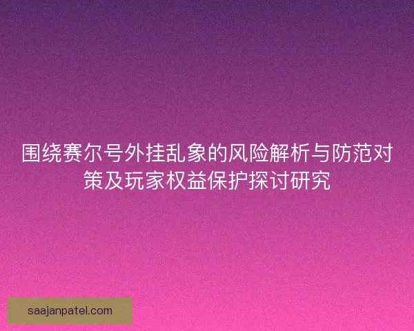 围绕赛尔号外挂乱象的风险解析与防范对策及玩家权益保护探讨研究