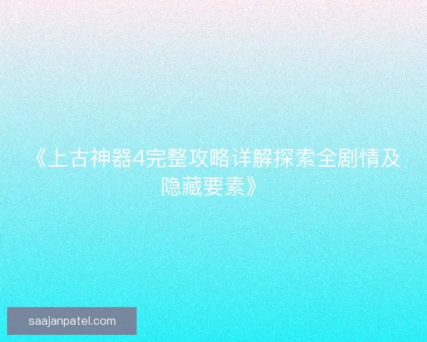 《上古神器4完整攻略详解探索全剧情及隐藏要素》