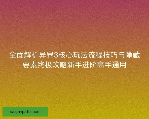 全面解析异界3核心玩法流程技巧与隐藏要素终极攻略新手进阶高手通用