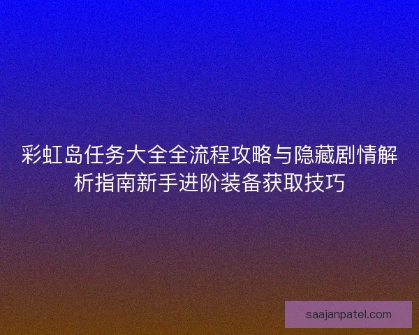彩虹岛任务大全全流程攻略与隐藏剧情解析指南新手进阶装备获取技巧