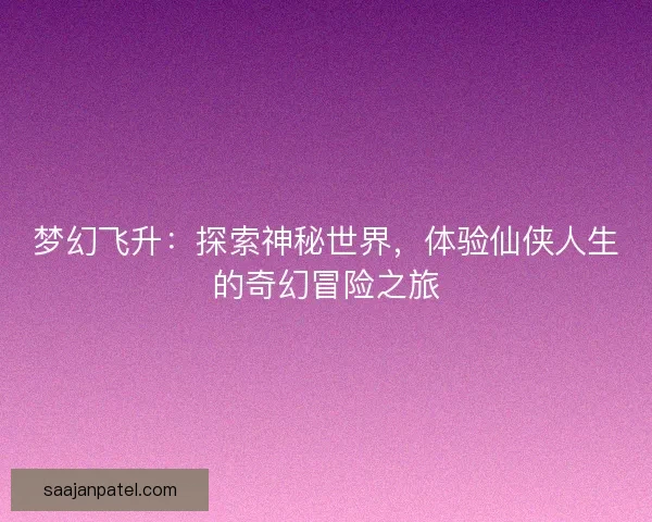 梦幻飞升：探索神秘世界，体验仙侠人生的奇幻冒险之旅